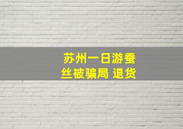 苏州一日游蚕丝被骗局 退货